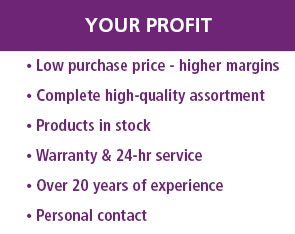 Your Profit
• Low Purchase price - higher margin
• Complete high-quality assortment
• Products in stock
• Warranty & 24-hr service
• Over 20 years of experience
• Personal contact